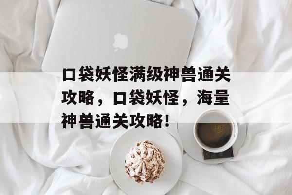 口袋妖怪满级神兽通关攻略,口袋妖怪,海量神兽通关攻略! 口袋妖怪满级神兽通关攻略,口袋妖怪,海量神兽通关攻略!