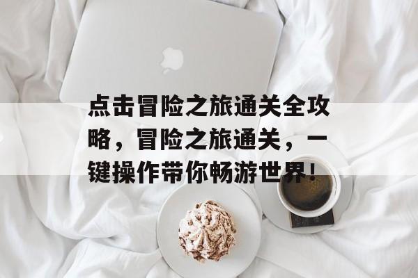 点击冒险之旅通关全攻略，冒险之旅通关，一键操作带你畅游世界！