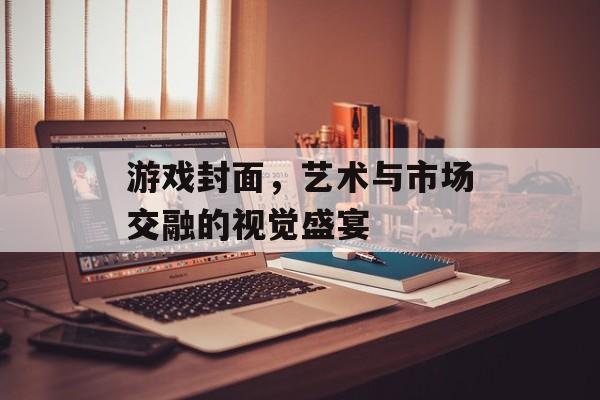 游戏封面,艺术与市场交融的视觉盛宴 游戏封面,艺术与市场交融的视觉盛宴