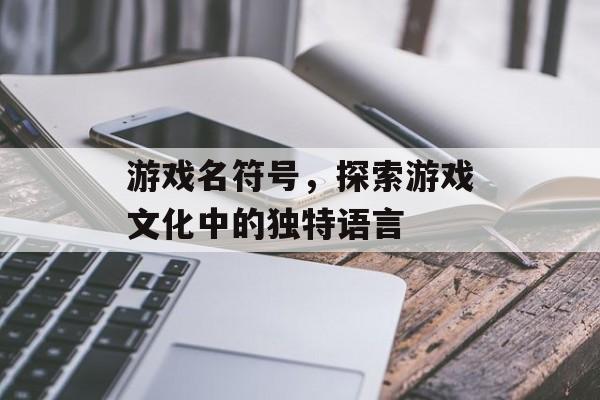 游戏名符号,探索游戏文化中的独特语言 游戏名符号,探索游戏文化中的独特语言
