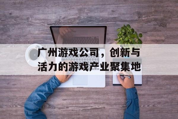 广州游戏公司,创新与活力的游戏产业聚集地 广州游戏公司,创新与活力的游戏产业聚集地