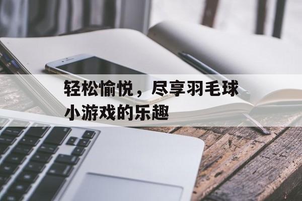 轻松愉悦，尽享羽毛球小游戏的乐趣