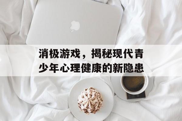 消极游戏,揭秘现代青少年心理健康的新隐患 消极游戏,揭秘现代青少年心理健康的新隐患