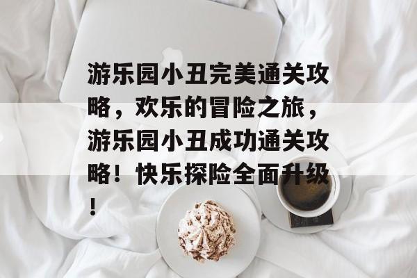 游乐园小丑完美通关攻略,欢乐的冒险之旅,游乐园小丑成功通关攻略!快乐探险全面升级! 游乐园小丑完美通关攻略,欢乐的冒险之旅,游乐园小丑成功通关攻略!快乐探险全面升级!