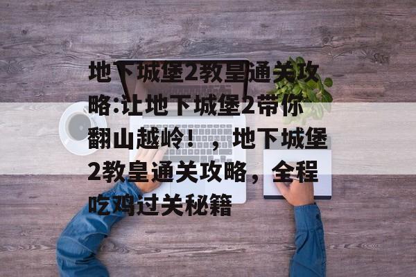 地下城堡2教皇通关攻略:让地下城堡2带你翻山越岭!,地下城堡2教皇通关攻略,全程吃鸡过关秘籍 地下城堡2教皇通关攻略:让地下城堡2带你翻山越岭!,地下城堡2教皇通关攻略,全程吃鸡过关秘籍