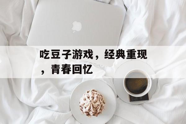 吃豆子游戏,经典重现,青春回忆 吃豆子游戏,经典重现,青春回忆