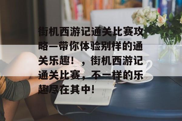 街机西游记通关比赛攻略—带你体验别样的通关乐趣!,街机西游记通关比赛,不一样的乐趣尽在其中! 街机西游记通关比赛攻略—带你体验别样的通关乐趣!,街机西游记通关比赛,不一样的乐趣尽在其中!
