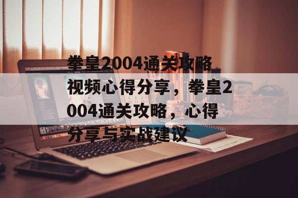 拳皇2004通关攻略视频心得分享，拳皇2004通关攻略，心得分享与实战建议
