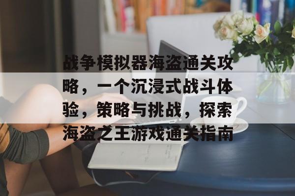 战争模拟器海盗通关攻略，一个沉浸式战斗体验，策略与挑战，探索海盗之王游戏通关指南