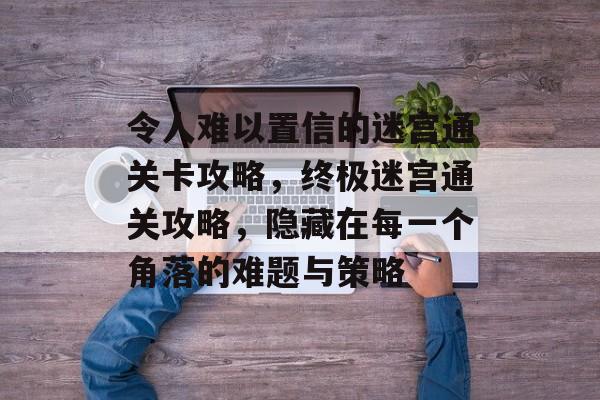 令人难以置信的迷宫通关卡攻略,终极迷宫通关攻略,隐藏在每一个角落的难题与策略 令人难以置信的迷宫通关卡攻略,终极迷宫通关攻略,隐藏在每一个角落的难题与策略