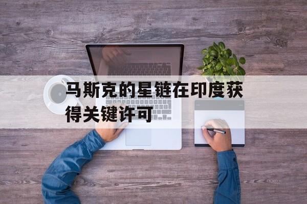 马斯克的星链在印度获得关键许可