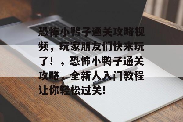 恐怖小鸭子通关攻略视频，玩家朋友们快来玩了！，恐怖小鸭子通关攻略，全新人入门教程让你轻松过关!