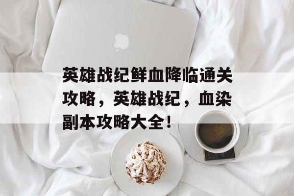 英雄战纪鲜血降临通关攻略，英雄战纪，血染副本攻略大全！