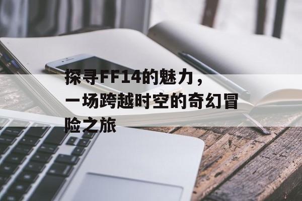 探寻FF14的魅力，一场跨越时空的奇幻冒险之旅