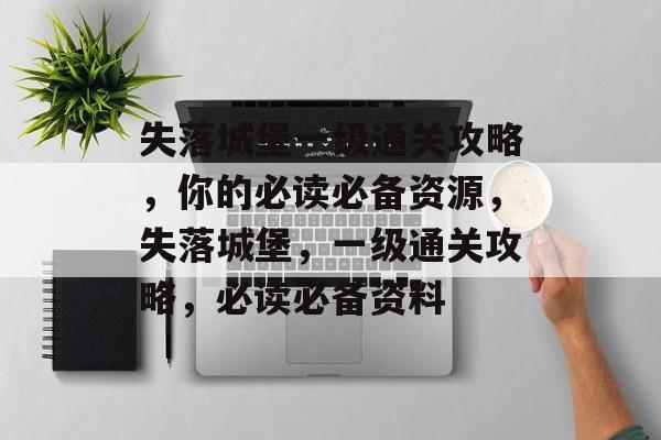 失落城堡一级通关攻略,你的必读必备资源,失落城堡,一级通关攻略,必读必备资料 失落城堡一级通关攻略,你的必读必备资源,失落城堡,一级通关攻略,必读必备资料