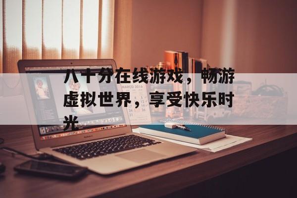 八十分在线游戏,畅游虚拟世界,享受快乐时光 八十分在线游戏,畅游虚拟世界,享受快乐时光
