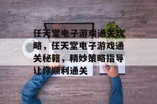 任天堂电子游戏通关攻略,任天堂电子游戏通关秘籍,精妙策略指导让你顺利通关 任天堂电子游戏通关攻略,任天堂电子游戏通关秘籍,精妙策略指导让你顺利通关
