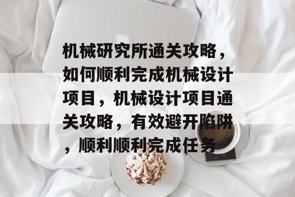 机械研究所通关攻略,如何顺利完成机械设计项目,机械设计项目通关攻略,有效避开陷阱,顺利顺利完成任务 机械研究所通关攻略,如何顺利完成机械设计项目,机械设计项目通关攻略,有效避开陷阱,顺利顺利完成任务