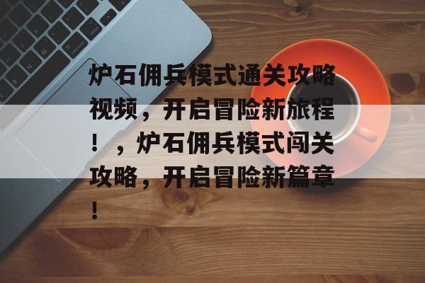炉石佣兵模式通关攻略视频，开启冒险新旅程！，炉石佣兵模式闯关攻略，开启冒险新篇章！