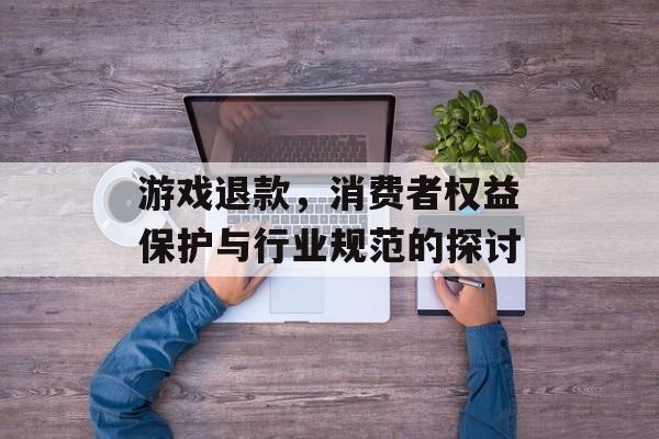 游戏退款,消费者权益保护与行业规范的探讨 游戏退款,消费者权益保护与行业规范的探讨