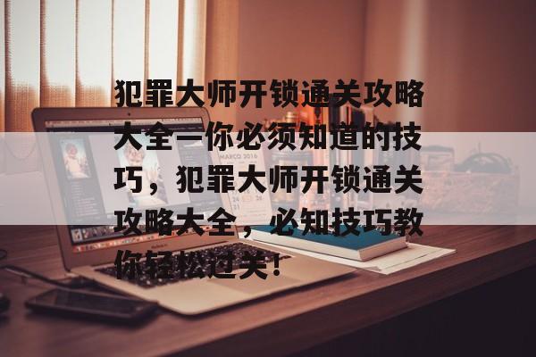 犯罪大师开锁通关攻略大全—你必须知道的技巧,犯罪大师开锁通关攻略大全,必知技巧教你轻松过关! 犯罪大师开锁通关攻略大全—你必须知道的技巧,犯罪大师开锁通关攻略大全,必知技巧教你轻松过关!