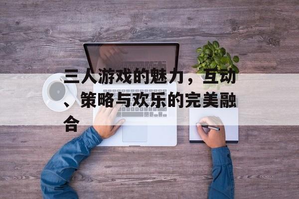 三人游戏的魅力,互动、策略与欢乐的完美融合 三人游戏的魅力,互动、策略与欢乐的完美融合