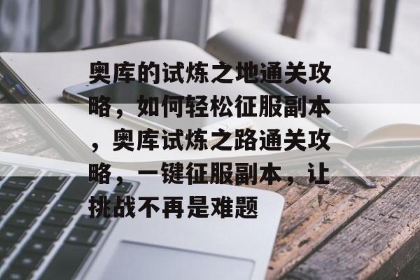 奥库的试炼之地通关攻略,如何轻松征服副本,奥库试炼之路通关攻略,一键征服副本,让挑战不再是难题 奥库的试炼之地通关攻略,如何轻松征服副本,奥库试炼之路通关攻略,一键征服副本,让挑战不再是难题