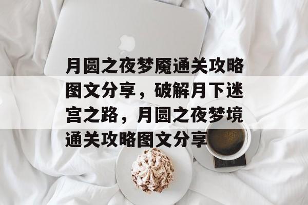 月圆之夜梦魇通关攻略图文分享,破解月下迷宫之路,月圆之夜梦境通关攻略图文分享 月圆之夜梦魇通关攻略图文分享,破解月下迷宫之路,月圆之夜梦境通关攻略图文分享