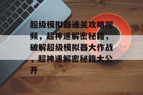 超级模拟器通关攻略视频,超神速解密秘籍,破解超级模拟器大作战,超神速解密秘籍大公开 超级模拟器通关攻略视频,超神速解密秘籍,破解超级模拟器大作战,超神速解密秘籍大公开