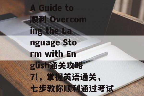 A Guide to顺利 Overcoming the Language Storm with English通关攻略 7!,掌握英语通关,七步教你顺利通过考试 A Guide to顺利 Overcoming the Language Storm with English通关攻略 7!,掌握英语通关,七步教你顺利通过考试