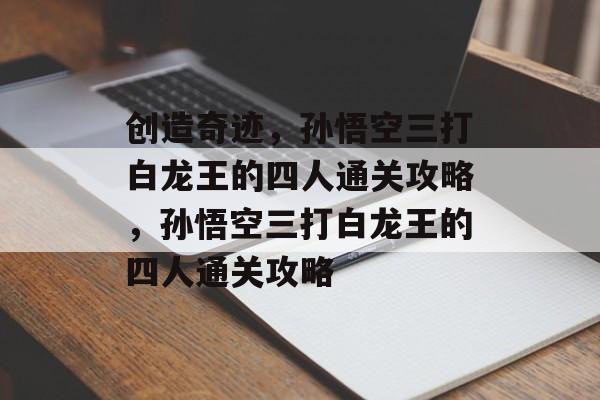 创造奇迹,孙悟空三打白龙王的四人通关攻略,孙悟空三打白龙王的四人通关攻略 创造奇迹,孙悟空三打白龙王的四人通关攻略,孙悟空三打白龙王的四人通关攻略