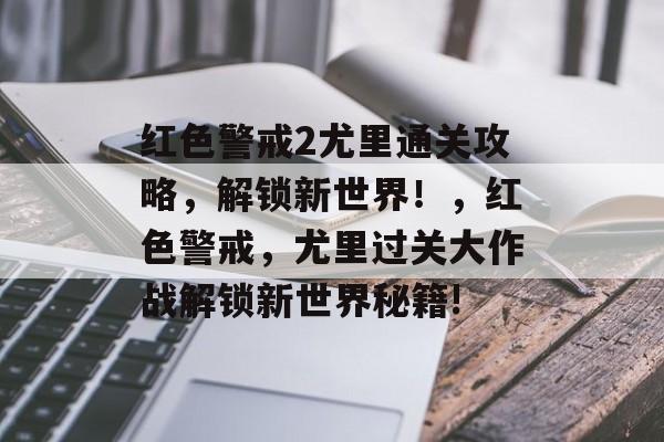 红色警戒2尤里通关攻略,解锁新世界!,红色警戒,尤里过关大作战解锁新世界秘籍! 红色警戒2尤里通关攻略,解锁新世界!,红色警戒,尤里过关大作战解锁新世界秘籍!