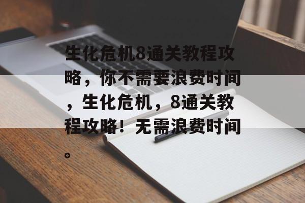 生化危机8通关教程攻略，你不需要浪费时间，生化危机，8通关教程攻略！无需浪费时间。