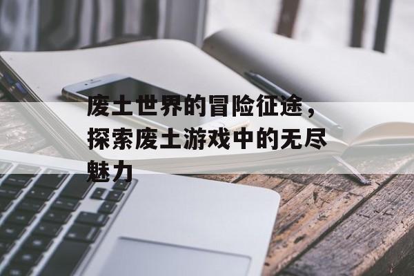 废土世界的冒险征途,探索废土游戏中的无尽魅力 废土世界的冒险征途,探索废土游戏中的无尽魅力