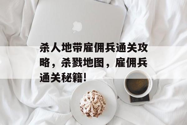 杀人地带雇佣兵通关攻略,杀戮地图,雇佣兵通关秘籍! 杀人地带雇佣兵通关攻略,杀戮地图,雇佣兵通关秘籍!
