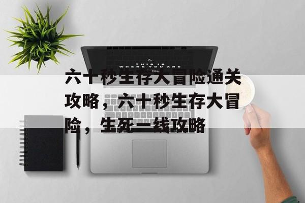 六十秒生存大冒险通关攻略，六十秒生存大冒险，生死一线攻略