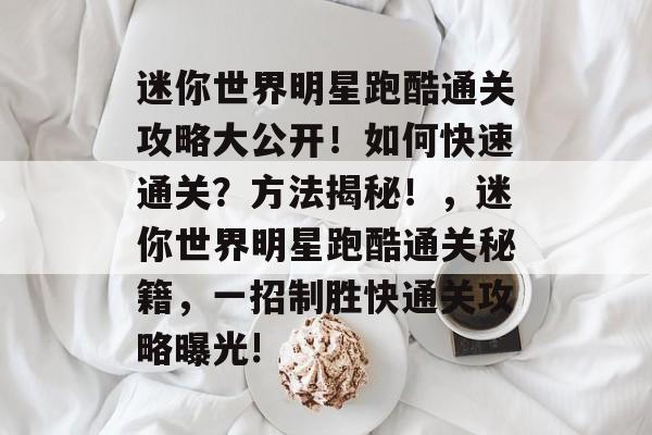 迷你世界明星跑酷通关攻略大公开！如何快速通关？方法揭秘！，迷你世界明星跑酷通关秘籍，一招制胜快通关攻略曝光!