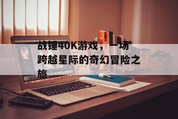 战锤40K游戏，一场跨越星际的奇幻冒险之旅