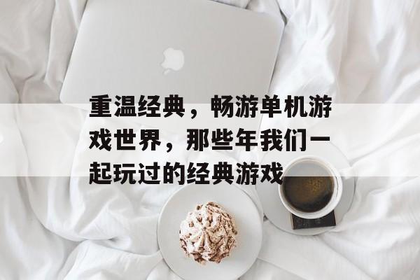 重温经典，畅游单机游戏世界，那些年我们一起玩过的经典游戏