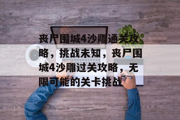 丧尸围城4沙雕通关攻略,挑战未知,丧尸围城4沙雕过关攻略,无限可能的关卡挑战 丧尸围城4沙雕通关攻略,挑战未知,丧尸围城4沙雕过关攻略,无限可能的关卡挑战