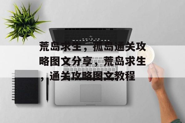 荒岛求生，孤岛通关攻略图文分享，荒岛求生，通关攻略图文教程