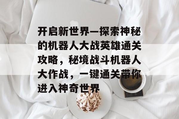 开启新世界—探索神秘的机器人大战英雄通关攻略,秘境战斗机器人大作战,一键通关带你进入神奇世界 开启新世界—探索神秘的机器人大战英雄通关攻略,秘境战斗机器人大作战,一键通关带你进入神奇世界