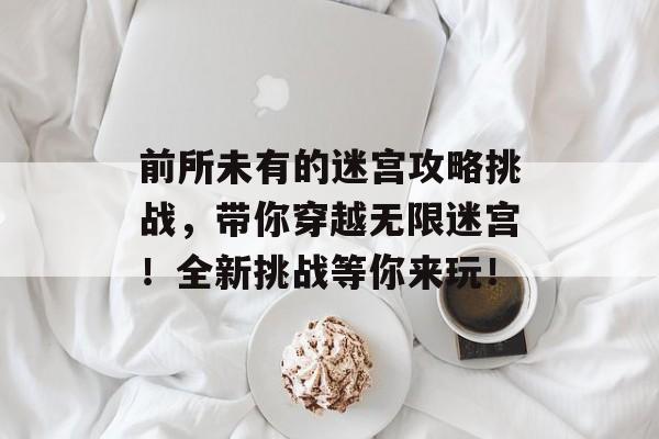 前所未有的迷宫攻略挑战,带你穿越无限迷宫!全新挑战等你来玩! 前所未有的迷宫攻略挑战,带你穿越无限迷宫!全新挑战等你来玩!