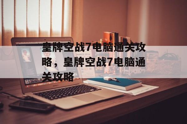 皇牌空战7电脑通关攻略,皇牌空战7电脑通关攻略 皇牌空战7电脑通关攻略,皇牌空战7电脑通关攻略