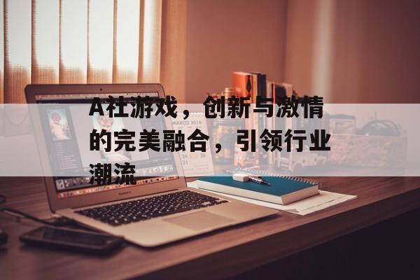 A社游戏,创新与激情的完美融合,引领行业潮流 A社游戏,创新与激情的完美融合,引领行业潮流