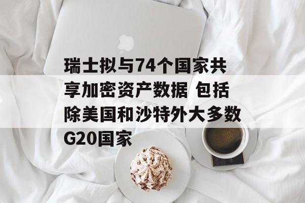 瑞士拟与74个国家共享加密资产数据 包括除美国和沙特外大多数G20国家
