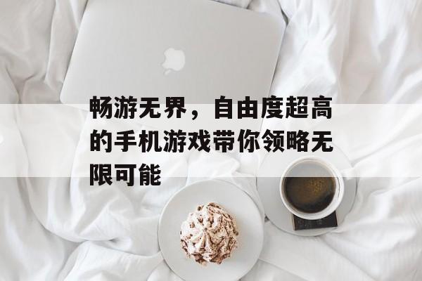 畅游无界,自由度超高的手机游戏带你领略无限可能 畅游无界,自由度超高的手机游戏带你领略无限可能