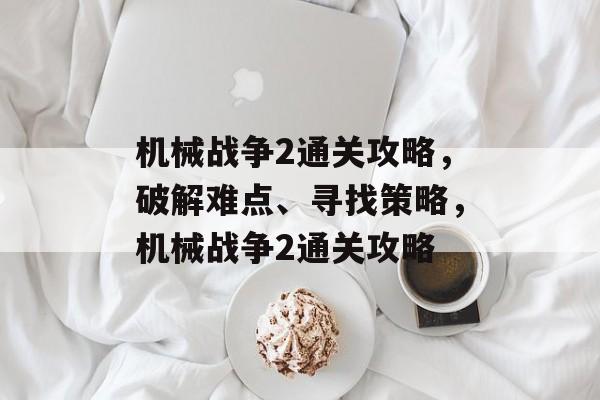 机械战争2通关攻略，破解难点、寻找策略，机械战争2通关攻略