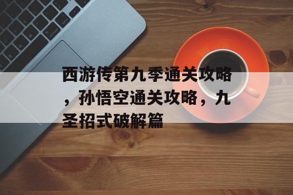 西游传第九季通关攻略，孙悟空通关攻略，九圣招式破解篇
