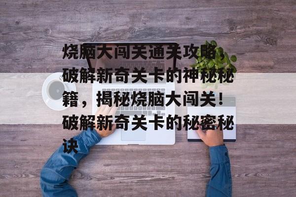 烧脑大闯关通关攻略,破解新奇关卡的神秘秘籍,揭秘烧脑大闯关!破解新奇关卡的秘密秘诀 烧脑大闯关通关攻略,破解新奇关卡的神秘秘籍,揭秘烧脑大闯关!破解新奇关卡的秘密秘诀